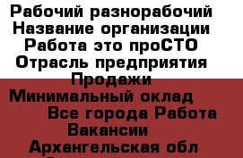 Рабочий-разнорабочий › Название организации ­ Работа-это проСТО › Отрасль предприятия ­ Продажи › Минимальный оклад ­ 14 440 - Все города Работа » Вакансии   . Архангельская обл.,Северодвинск г.